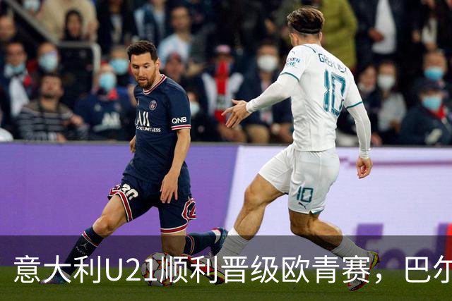 意大利U21顺利晋级欧青赛，巴尔迪尼盛赞年轻球员的卓越表现