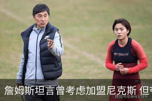 詹姆斯坦言曾考虑加盟尼克斯 但夺冠后的契机让他却步